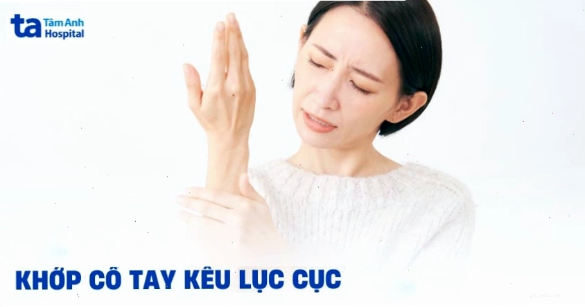 Khớp cổ tay kêu lục cục nguyên nhân là gì