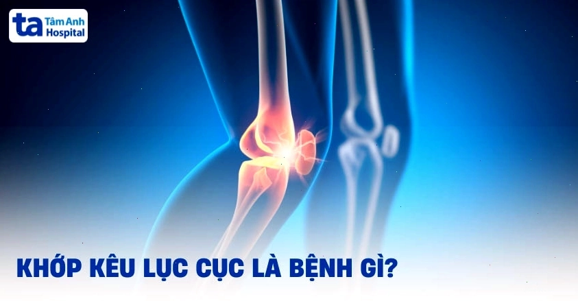 Xương khớp kêu lục cục là bệnh gì